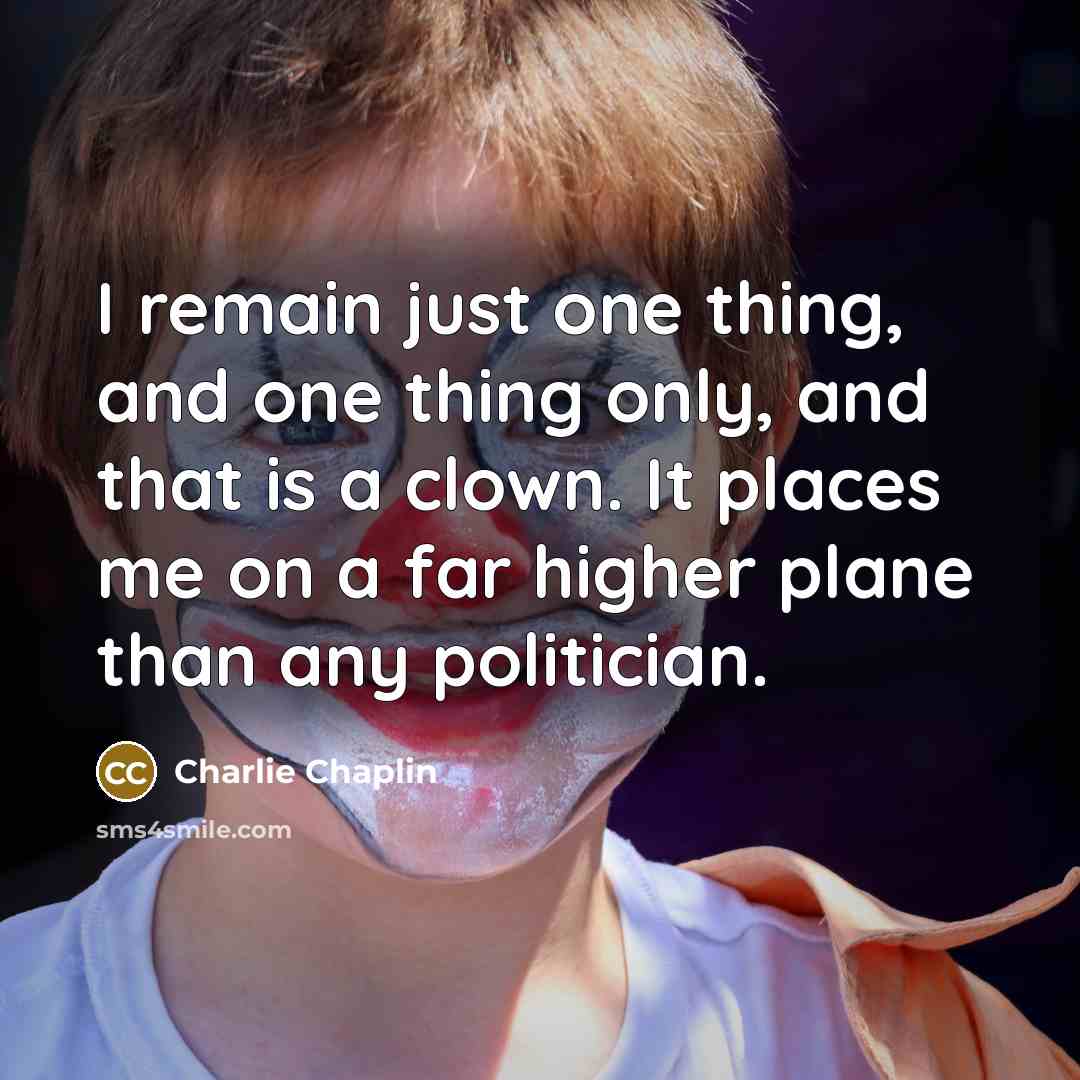 “I remain just one thing, and one thing only, and that is a clown. It places me on a far higher plane than any politician.” quote by Charlie Chaplin