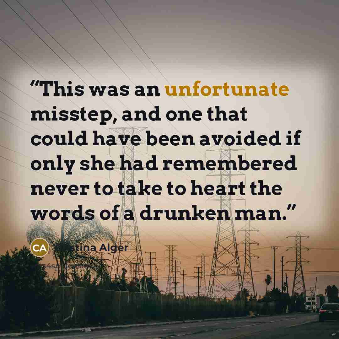 “This was an unfortunate misstep, and one that could have been avoided if only she had remembered never to take to heart the words of a drunken man.” quote by Cristina Alger