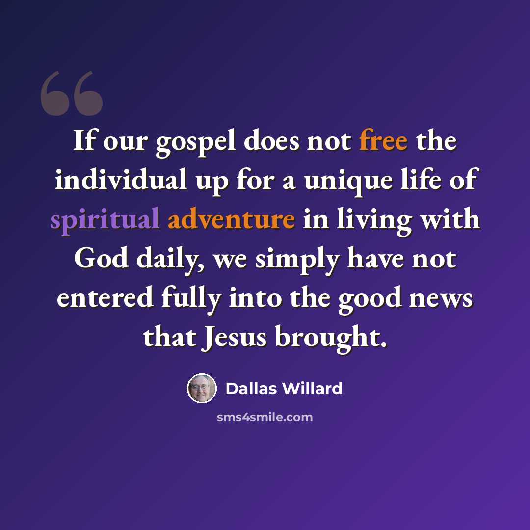 “If our gospel does not free the individual up for a unique life of spiritual adventure in living with God daily, we simply have not entered fully into the good news that Jesus brought.” quote by Dallas Willard
