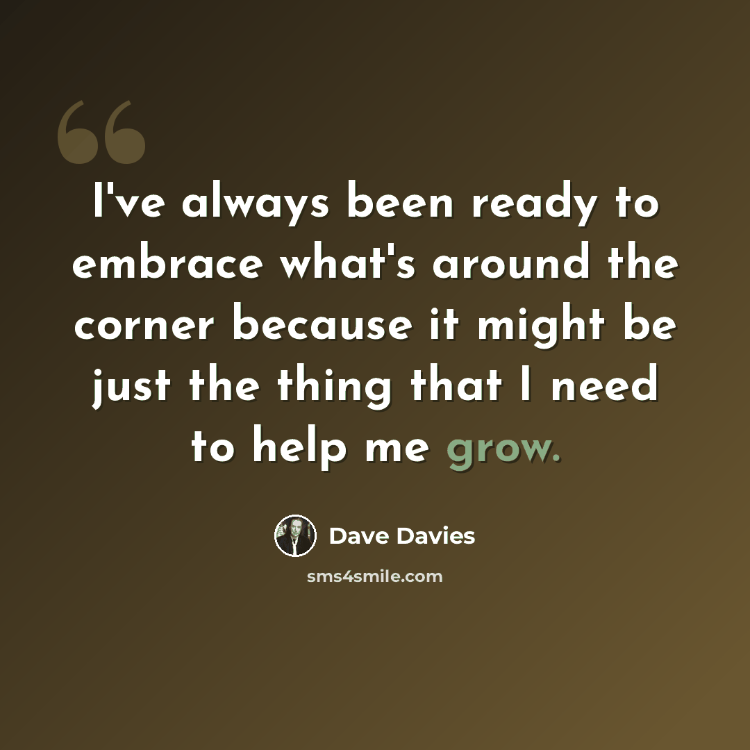 “I've always been ready to embrace what's around the corner because it might be just the thing that I need to help me grow.” quote by Dave Davies