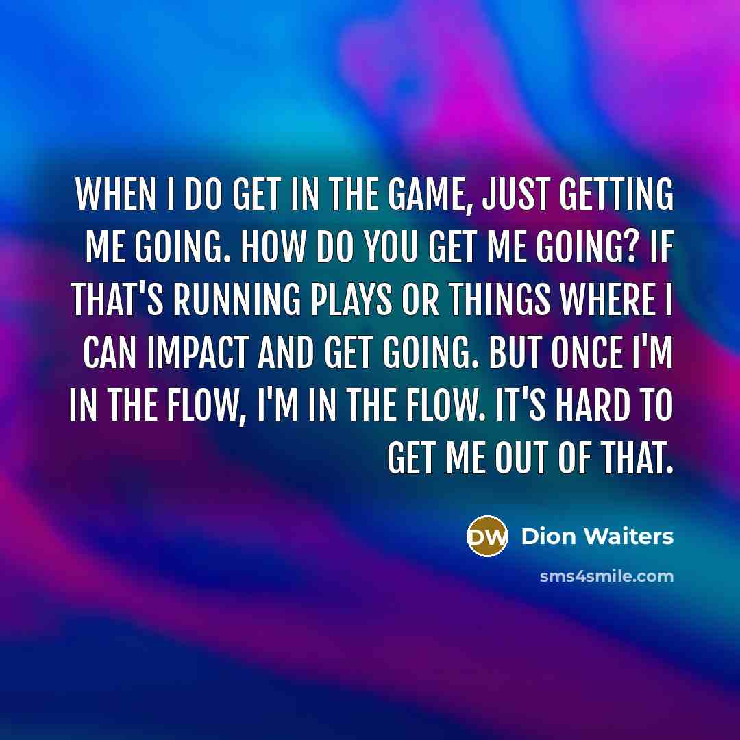 “When I do get in the game, just getting me going. How do you get me going? If that's running plays or things where I can impact and get going. But once I'm in the flow, I'm in the flow. It's hard to get me out of that.” quote by Dion Waiters
