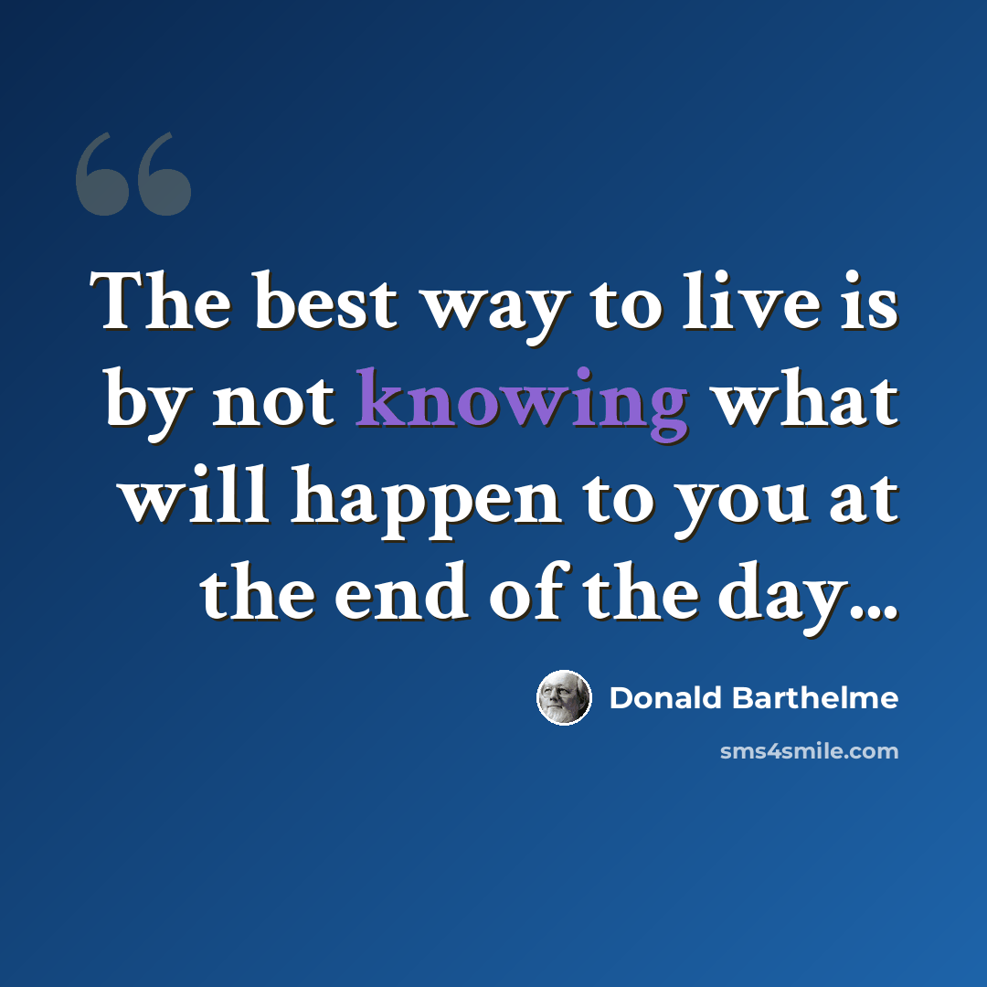 “The best way to live is by not knowing what will happen to you at the end of the day...” quote by Donald Barthelme