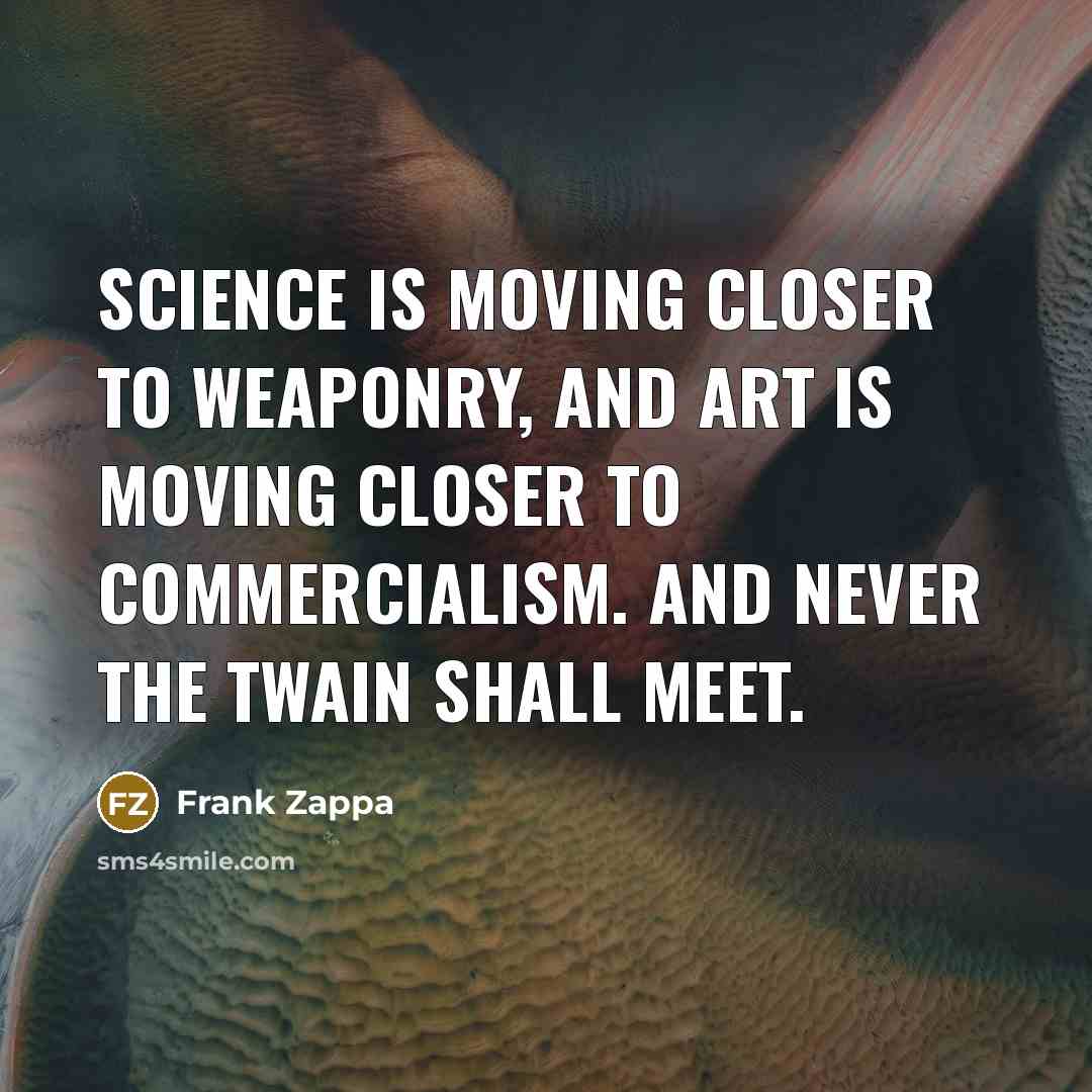 “Science is moving closer to weaponry, and Art is moving closer to commercialism. And never the twain shall meet.” quote by Frank Zappa