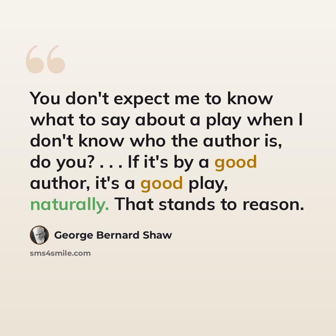 “You don't expect me to know what to say about a play when I don't know who the author is, do you? . . . If it's by a good author, it's a good play, naturally. That stands to reason.” quote by George Bernard Shaw