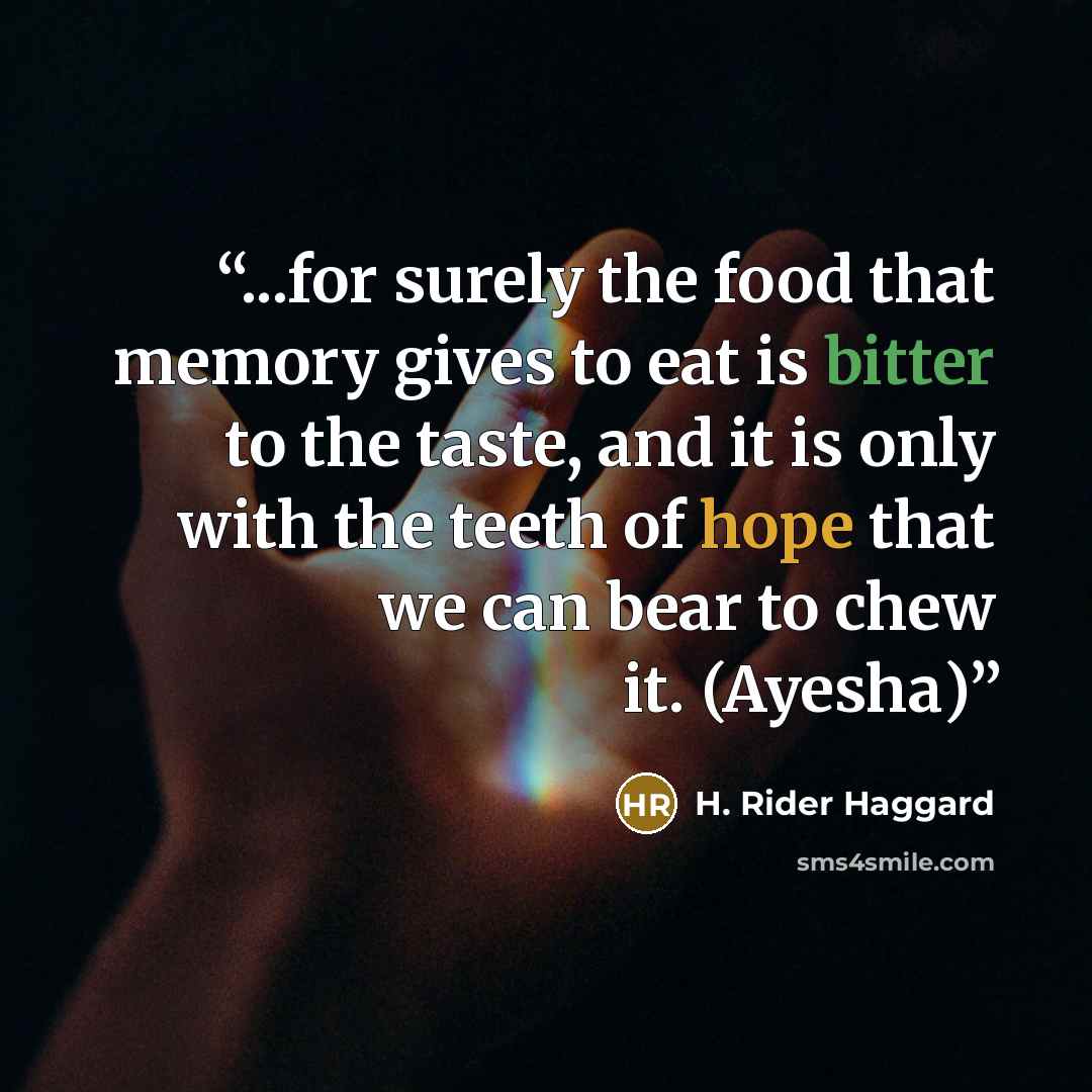 “...for surely the food that memory gives to eat is bitter to the taste, and it is only with the teeth of hope that we can bear to chew it. (Ayesha)” quote by H. Rider Haggard