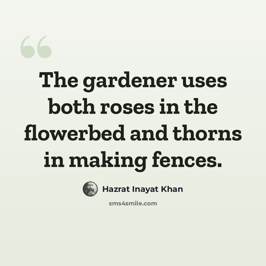 “The gardener uses both roses in the flowerbed and thorns in making fences.” quote by Hazrat Inayat Khan