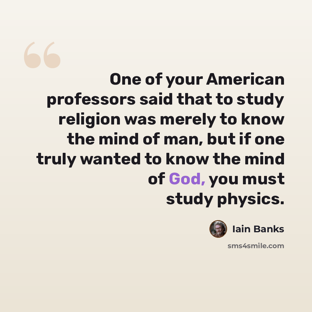 “One of your American professors said that to study religion was merely to know the mind of man, but if one truly wanted to know the mind of God, you must study physics.” quote by Iain Banks