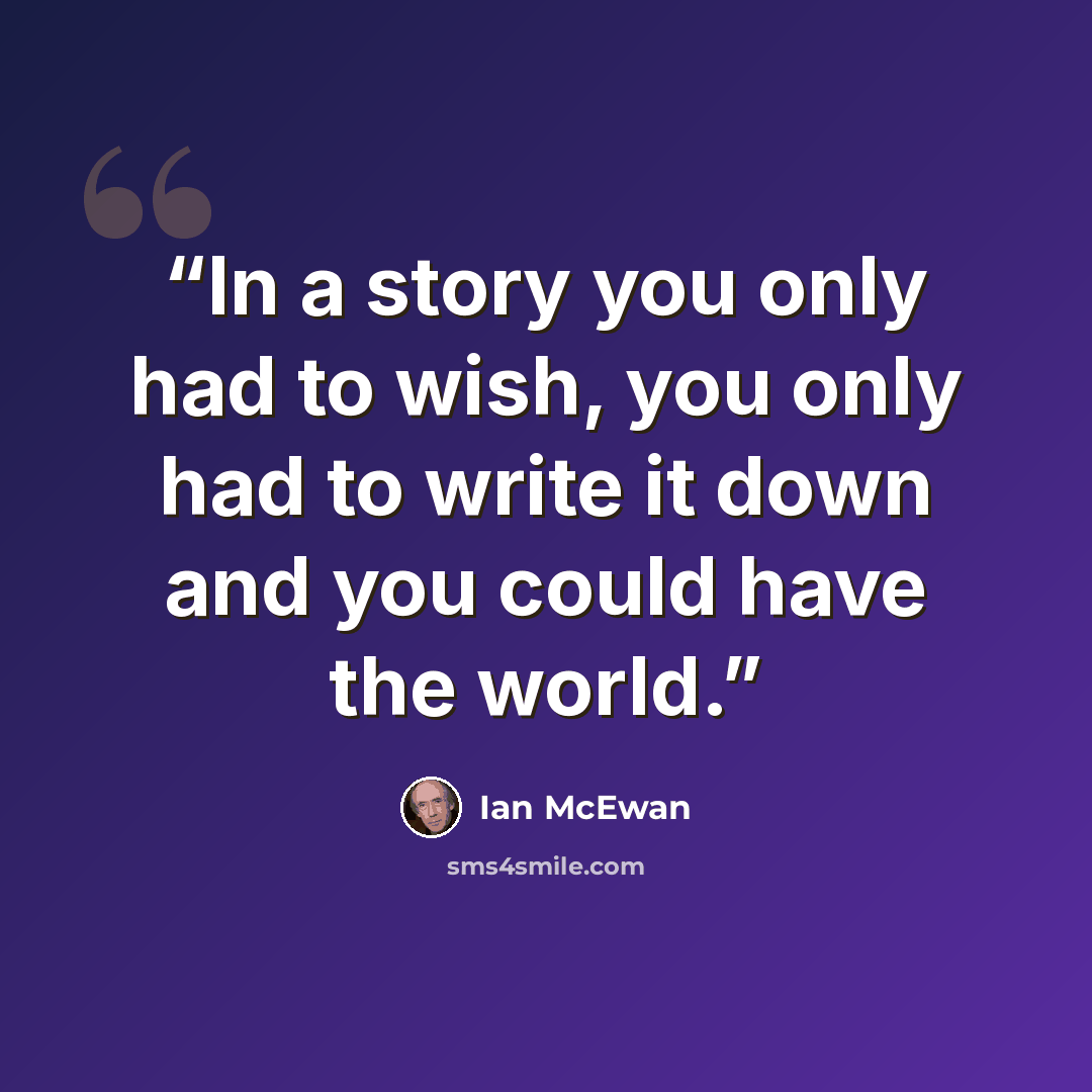 “In a story you only had to wish, you only had to write it down and you could have the world.” quote by Ian McEwan