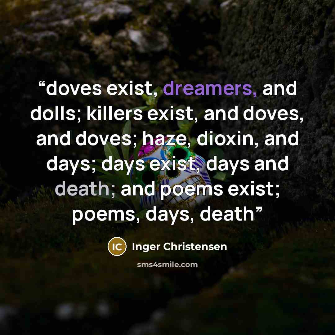 “doves exist, dreamers, and dolls; killers exist, and doves, and doves; haze, dioxin, and days; days exist, days and death; and poems exist; poems, days, death” quote by Inger Christensen