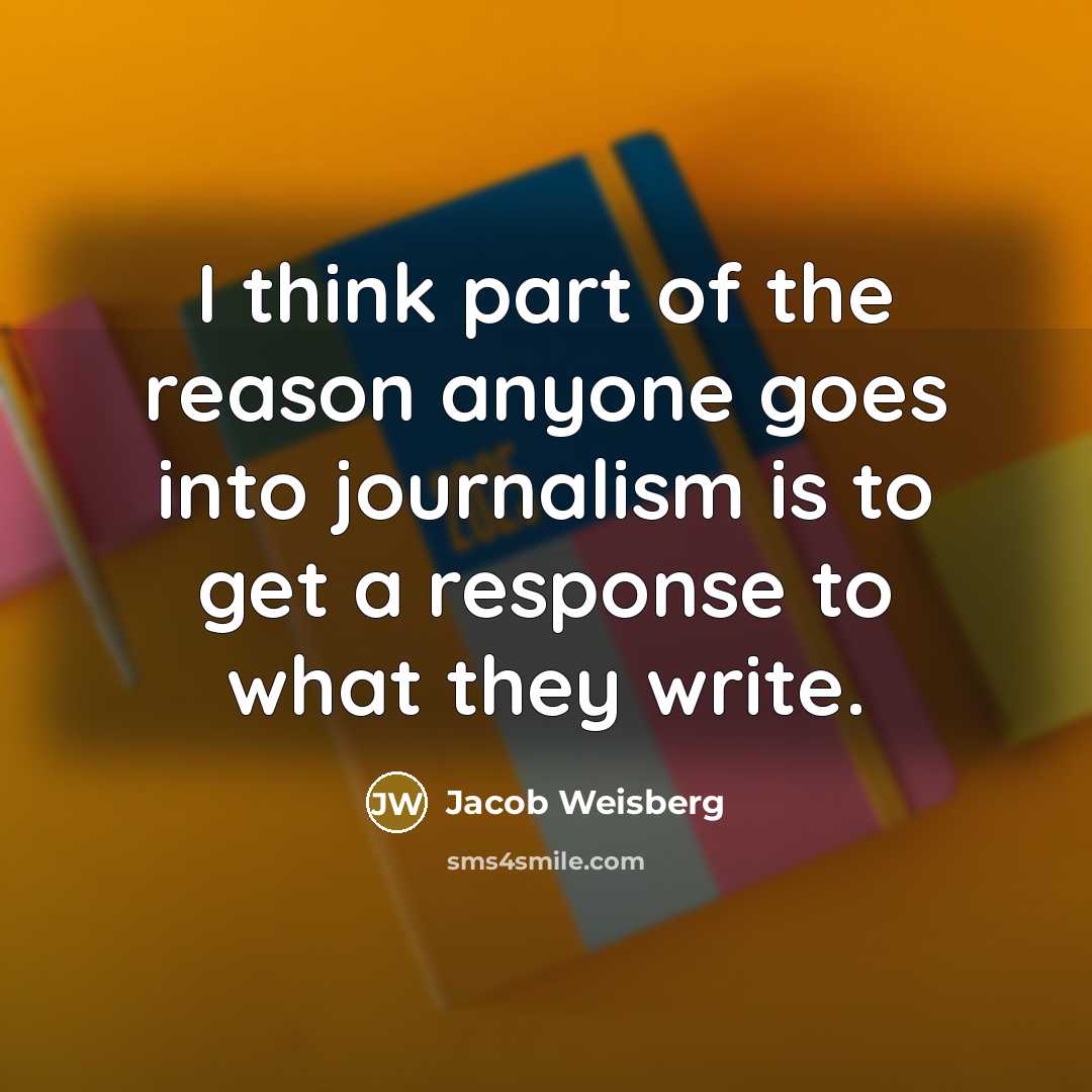 “I think part of the reason anyone goes into journalism is to get a response to what they write.” quote by Jacob Weisberg