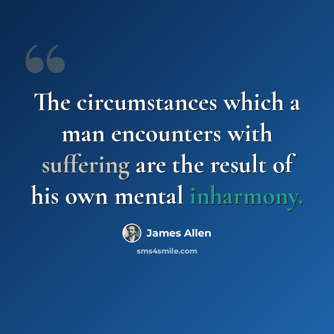 “The circumstances which a man encounters with suffering are the result of his own mental inharmony.” quote by James Allen