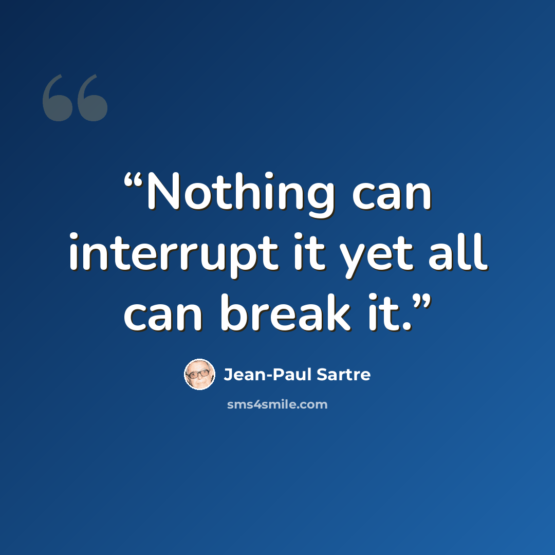 “Nothing can interrupt it yet all can break it.” quote by Jean-Paul Sartre