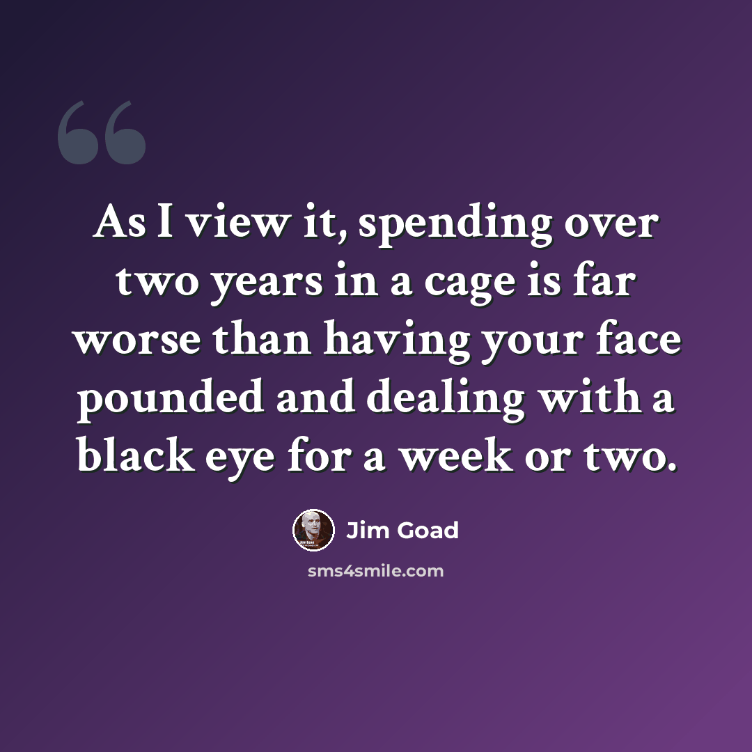 “As I view it, spending over two years in a cage is far worse than having your face pounded and dealing with a black eye for a week or two.” quote by Jim Goad
