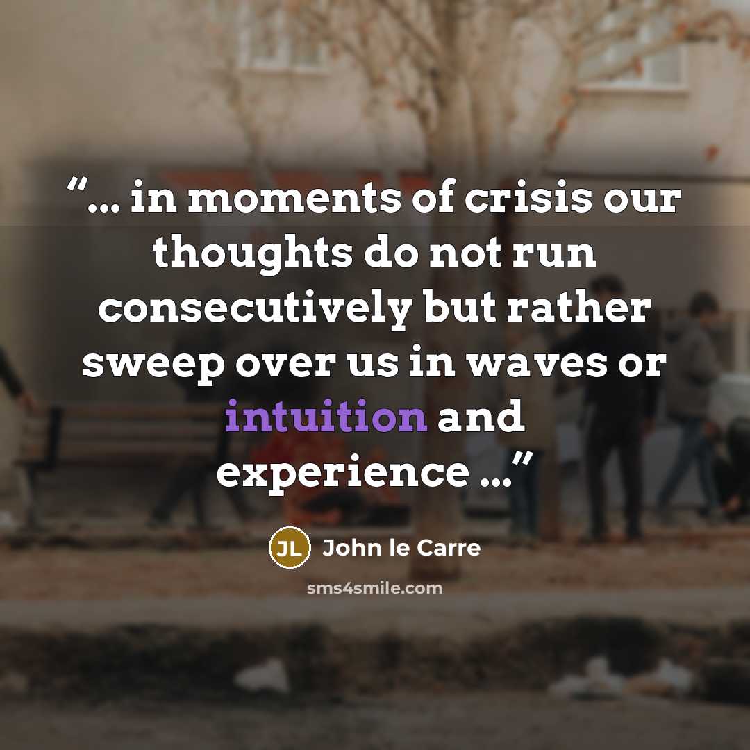 “... in moments of crisis our thoughts do not run consecutively but rather sweep over us in waves or intuition and experience ...” quote by John le Carré