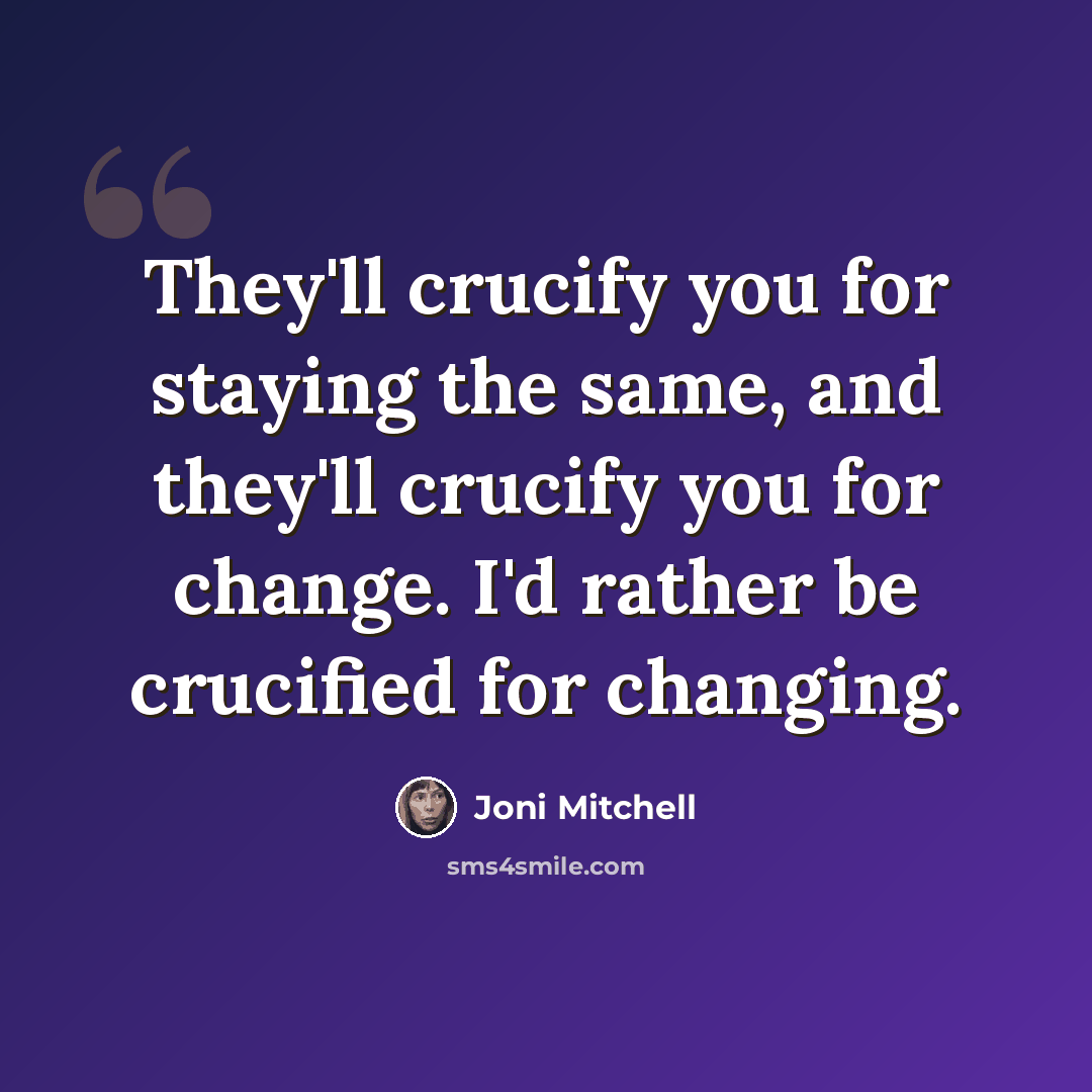 “They'll crucify you for staying the same, and they'll crucify you for change. I'd rather be crucified for changing.” quote by Joni Mitchell