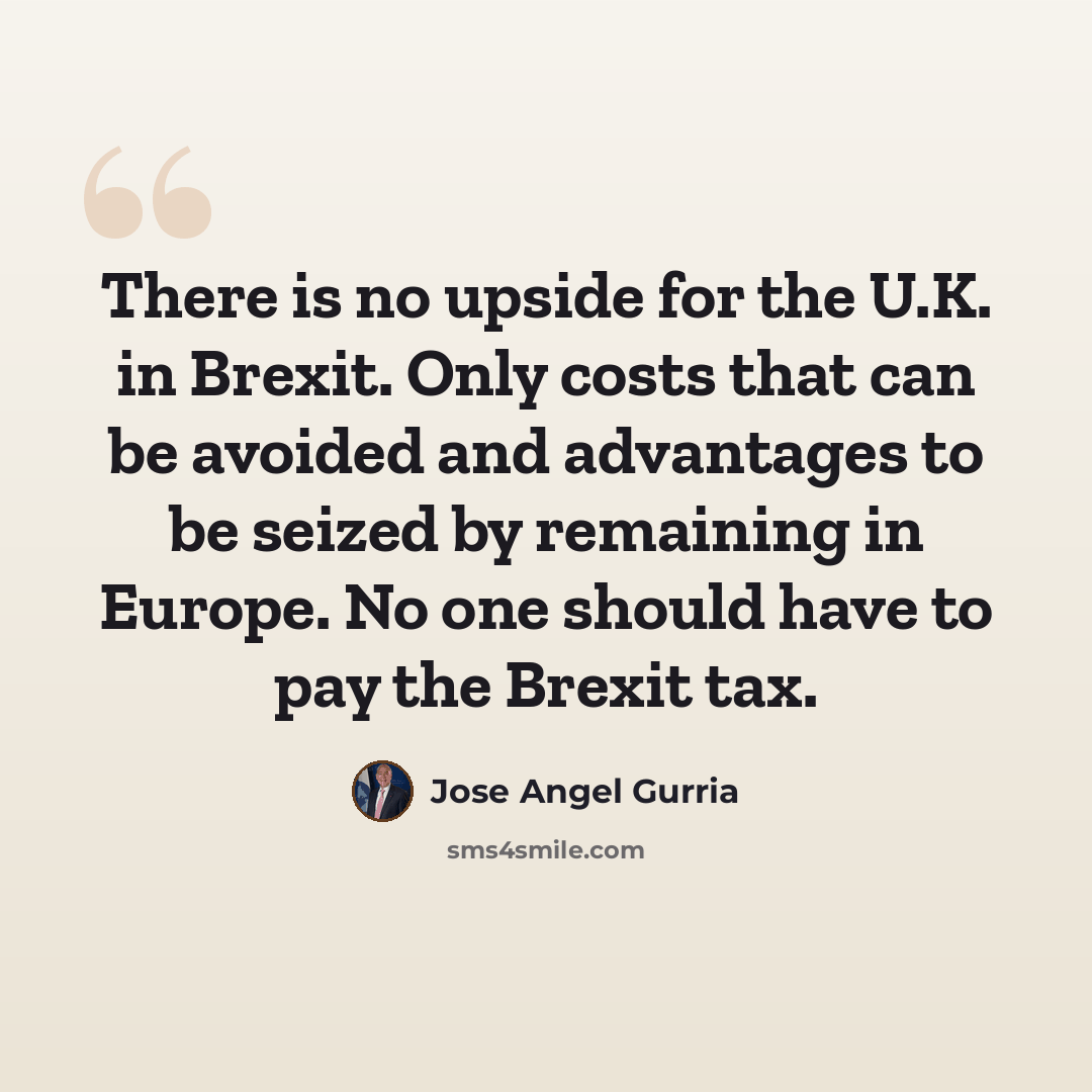 “There is no upside for the U.K. in Brexit. Only costs that can be avoided and advantages to be seized by remaining in Europe. No one should have to pay the Brexit tax.” quote by Jose Angel Gurria