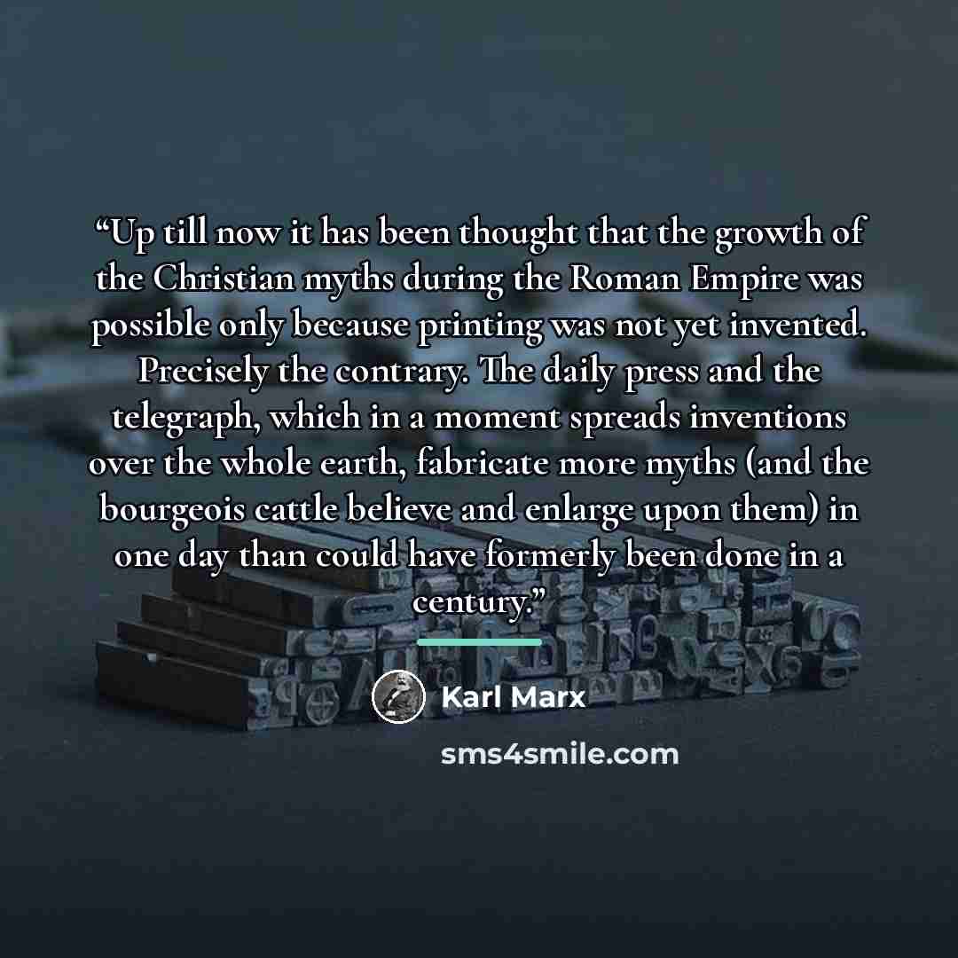 “Up till now it has been thought that the growth of the Christian myths during the Roman Empire was possible only because printing was not yet invented. Precisely the contrary. The daily press and the telegraph, which in a moment spreads inventions over the whole earth, fabricate more myths (and…” quote by Karl Marx