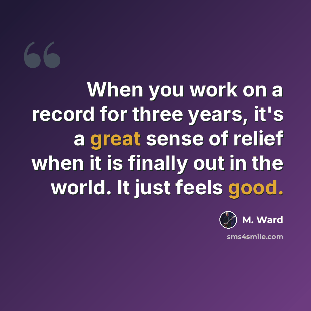 “When you work on a record for three years, it's a great sense of relief when it is finally out in the world. It just feels good.” quote by M. Ward