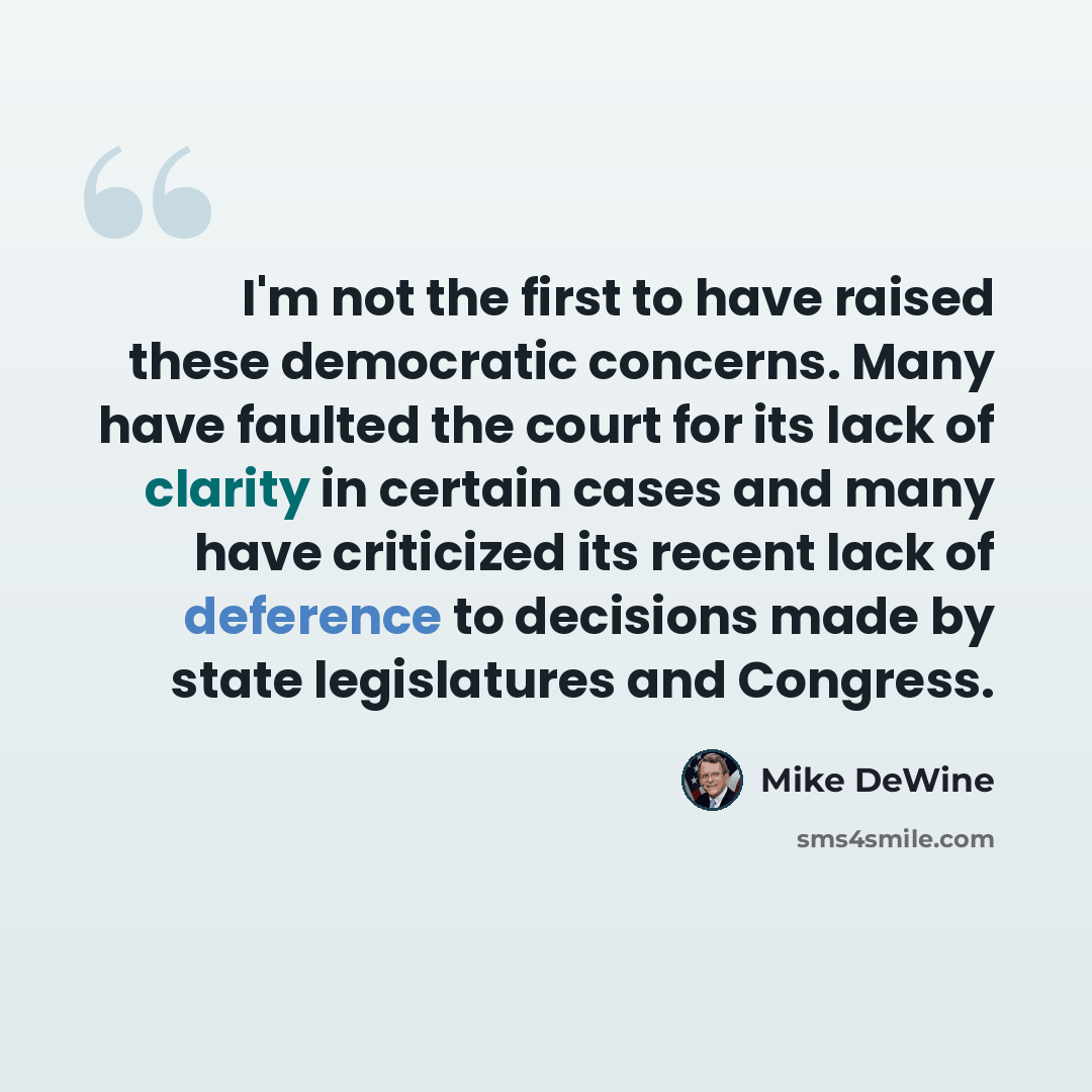 “I'm not the first to have raised these democratic concerns. Many have faulted the court for its lack of clarity in certain cases and many have criticized its recent lack of deference to decisions made by state legislatures and Congress.” quote by Mike DeWine
