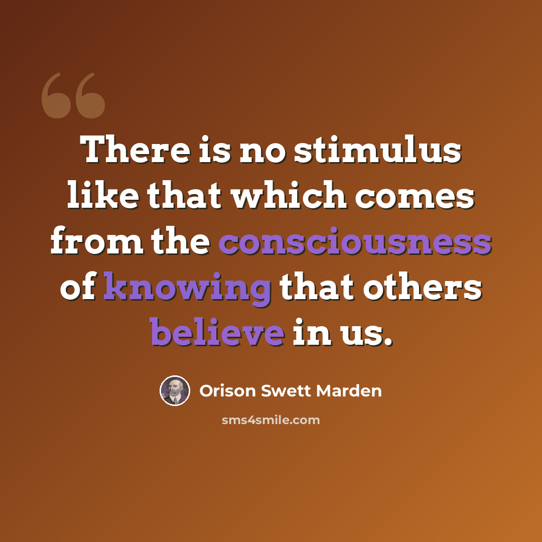 “There is no stimulus like that which comes from the consciousness of knowing that others believe in us.” quote by Orison Swett Marden