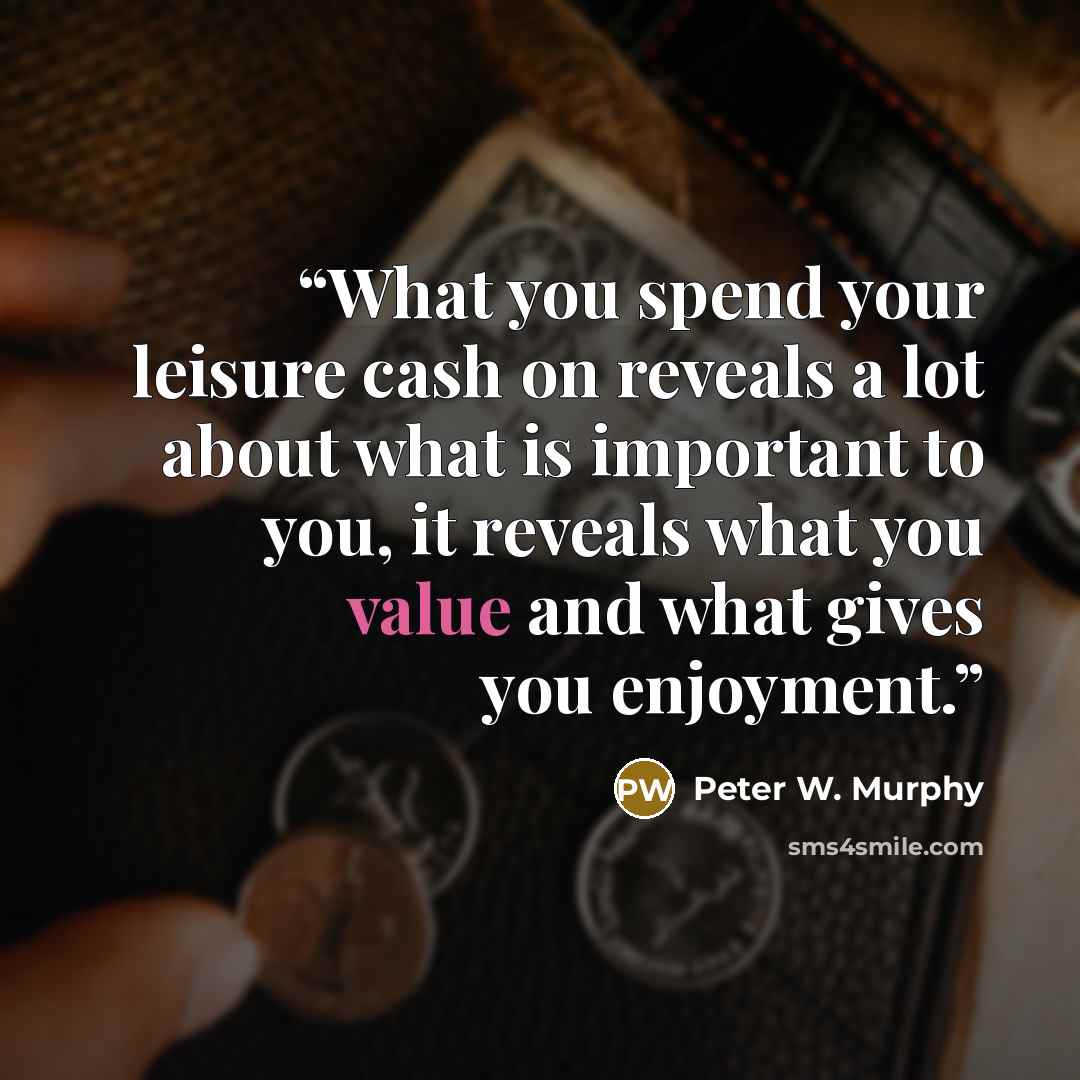 “What you spend your leisure cash on reveals a lot about what is important to you, it reveals what you value and what gives you enjoyment.” quote by Peter W. Murphy