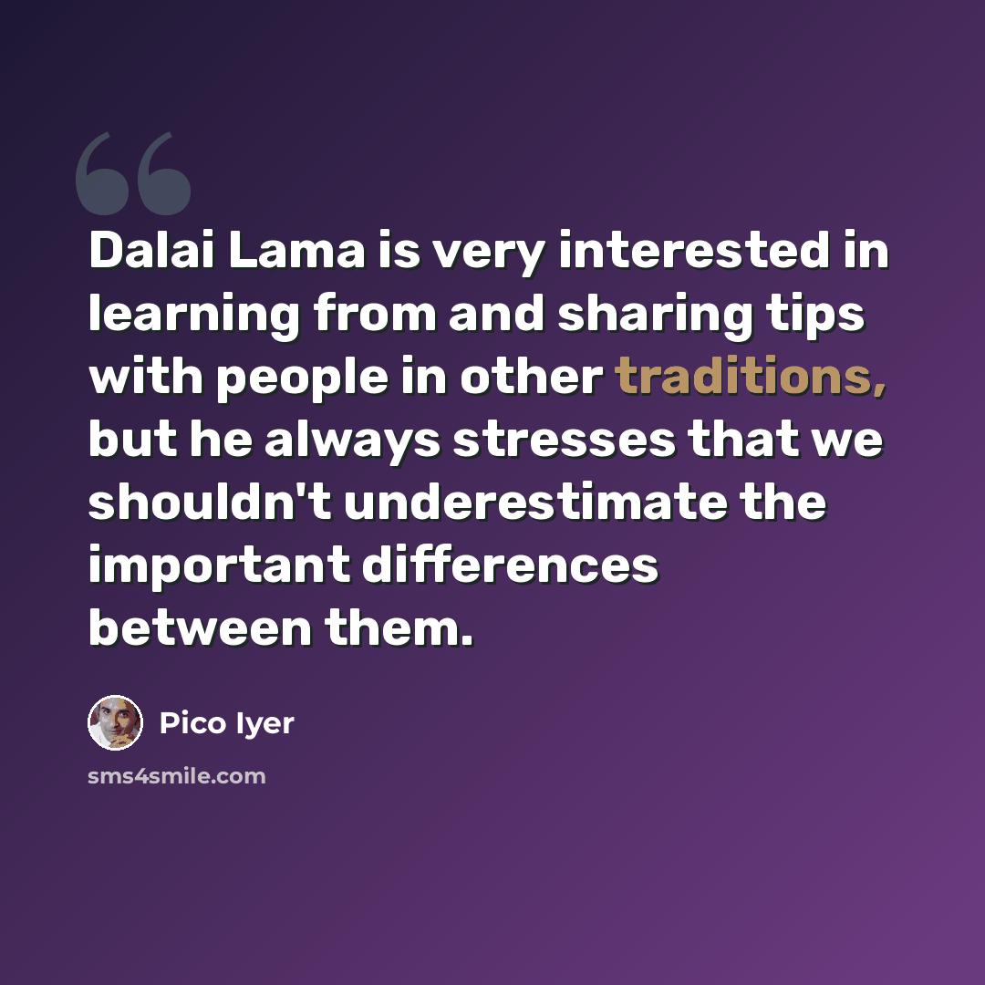 “Dalai Lama is very interested in learning from and sharing tips with people in other traditions, but he always stresses that we shouldn't underestimate the important differences between them.” quote by Pico Iyer