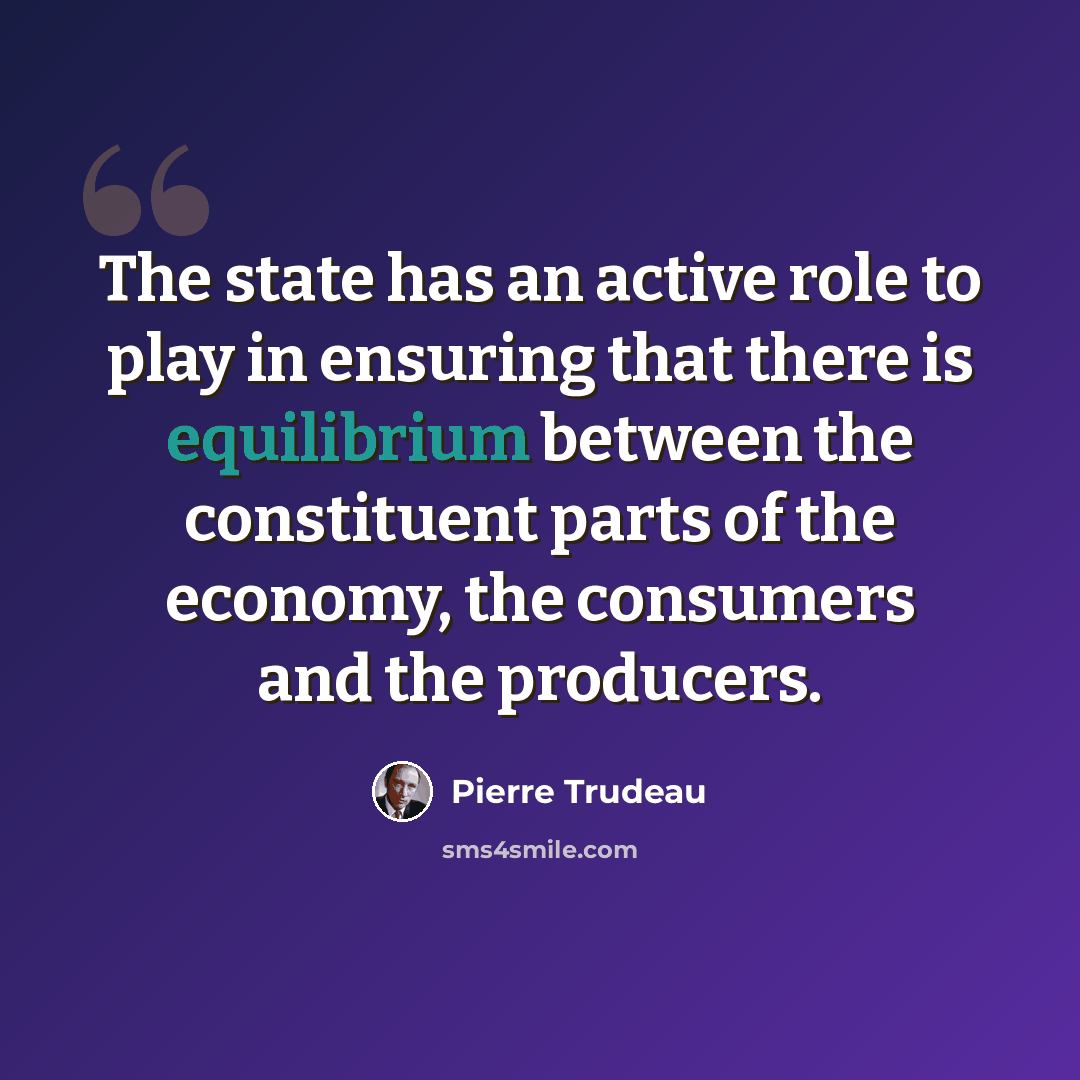 “The state has an active role to play in ensuring that there is equilibrium between the constituent parts of the economy, the consumers and the producers.” quote by Pierre Trudeau