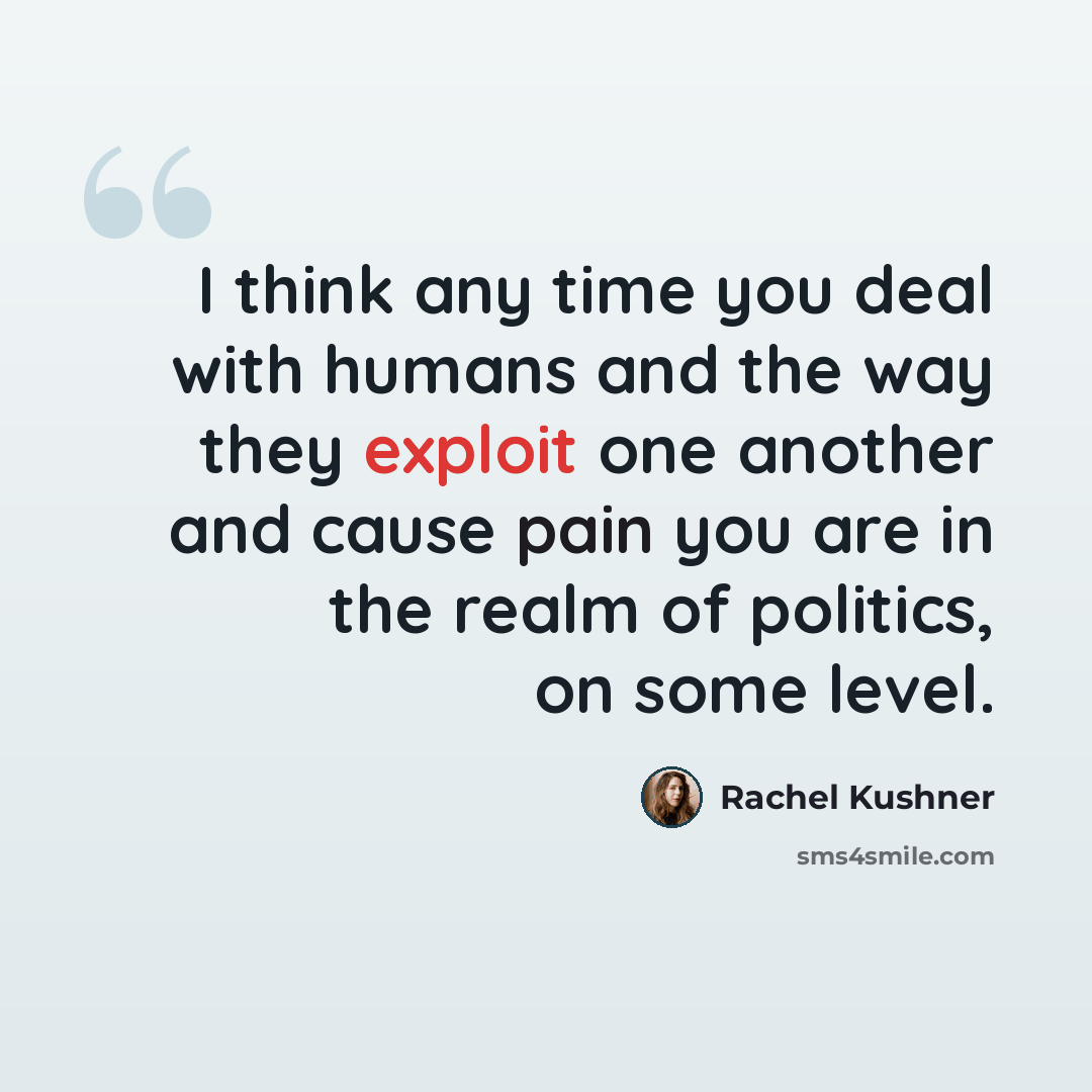 “I think any time you deal with humans and the way they exploit one another and cause pain you are in the realm of politics, on some level.” quote by Rachel Kushner