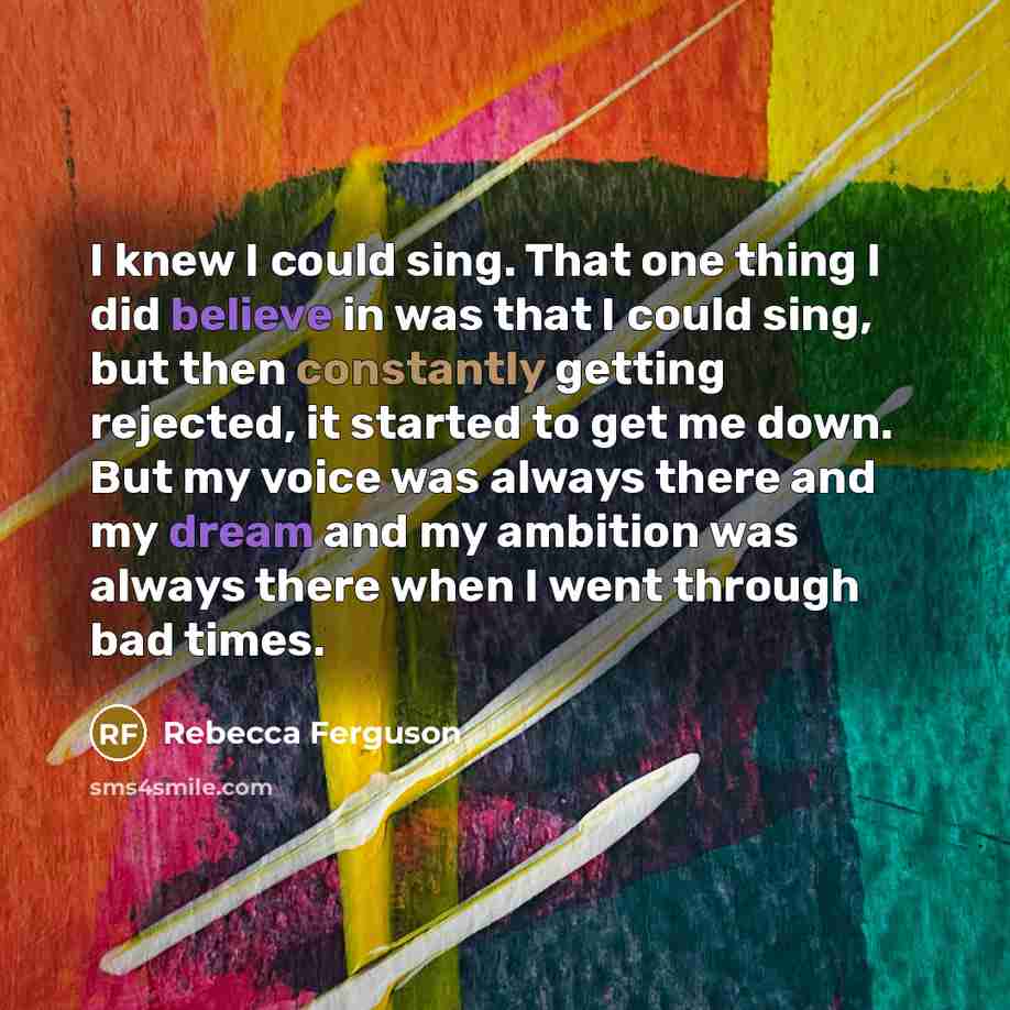“I knew I could sing. That one thing I did believe in was that I could sing, but then constantly getting rejected, it started to get me down. But my voice was always there and my dream and my ambition was always there when I went through bad times.” quote by Rebecca Ferguson