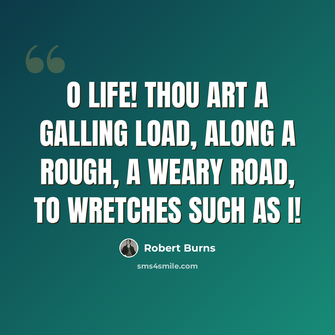 “O Life! thou art a galling load, Along a rough, a weary road, To wretches such as I!” quote by Robert Burns