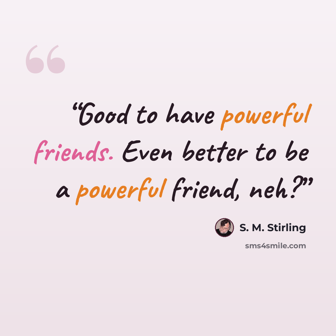 “Good to have powerful friends. Even better to be a powerful friend, neh?” quote by S. M. Stirling