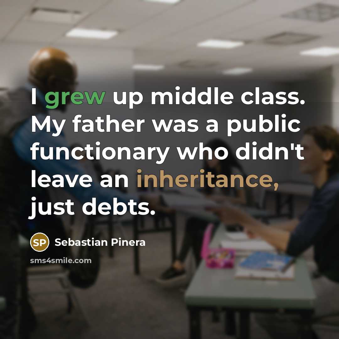 “I grew up middle class. My father was a public functionary who didn't leave an inheritance, just debts.” quote by Sebastian Pinera