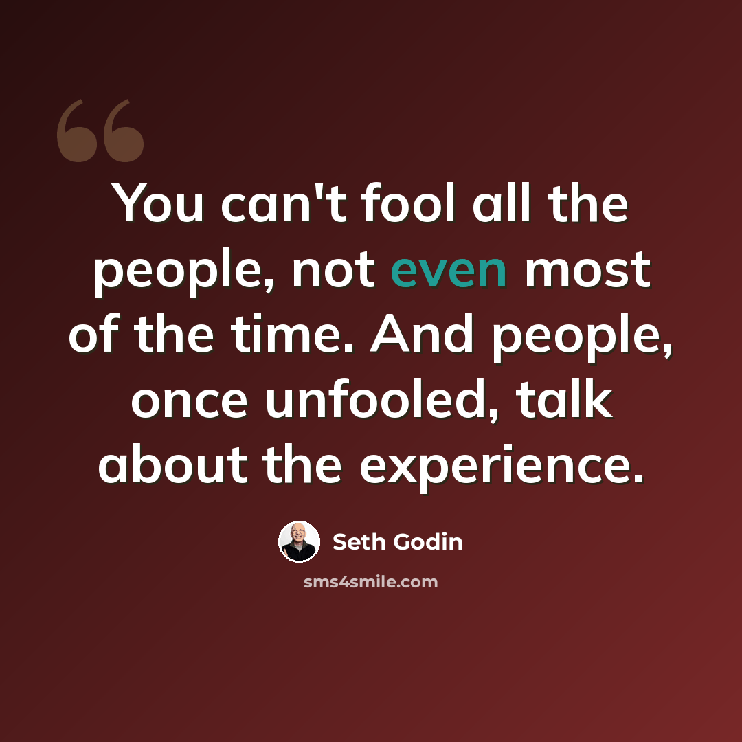 “You can't fool all the people, not even most of the time. And people, once unfooled, talk about the experience.” quote by Seth Godin