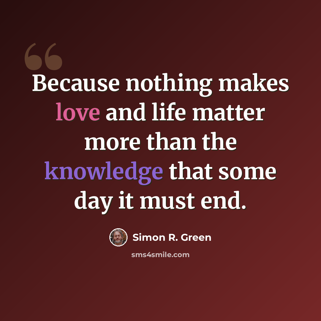 “Because nothing makes love and life matter more than the knowledge that some day it must end.” quote by Simon R. Green