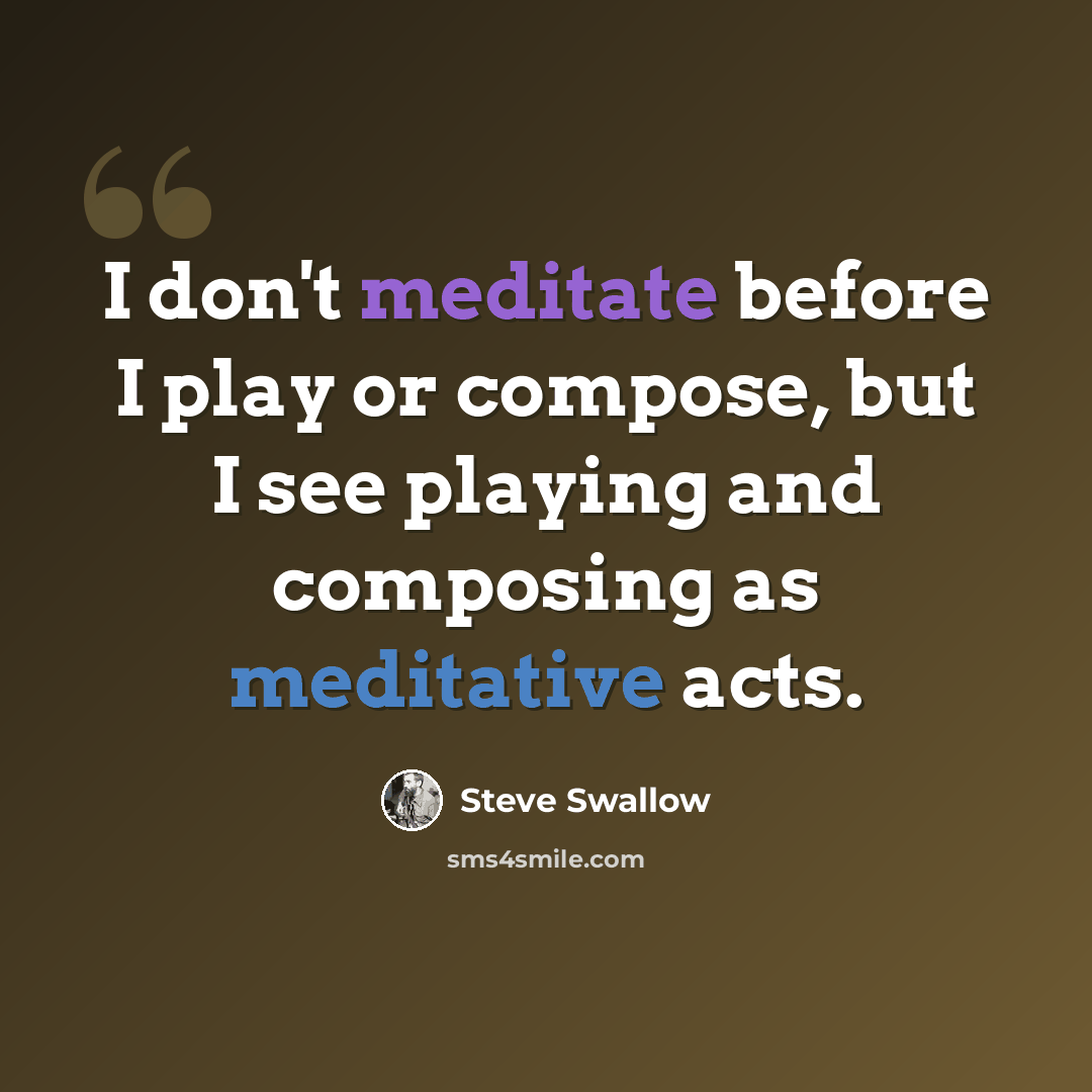 “I don't meditate before I play or compose, but I see playing and composing as meditative acts.” quote by Steve Swallow