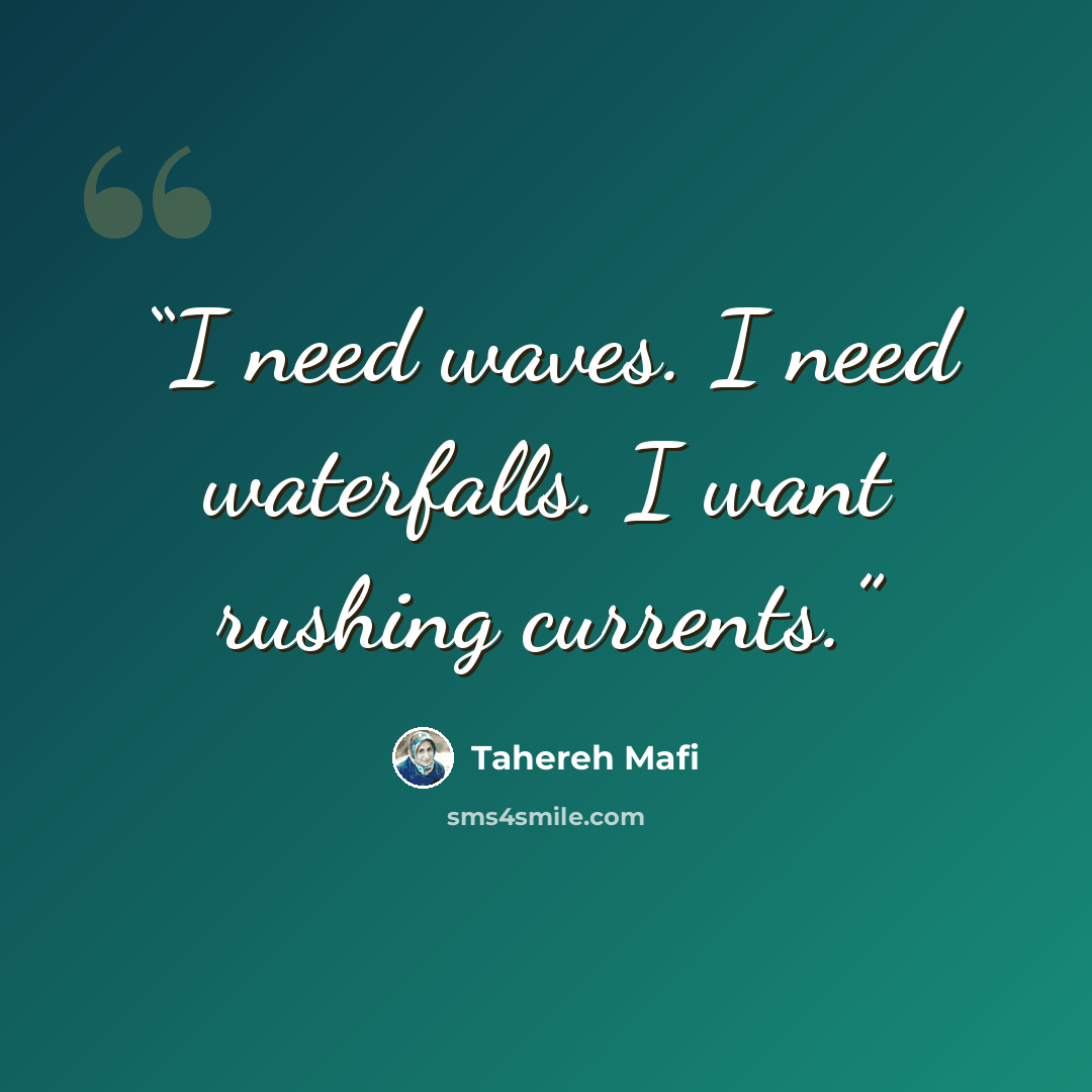 “I need waves. I need waterfalls. I want rushing currents.” quote by Tahereh Mafi