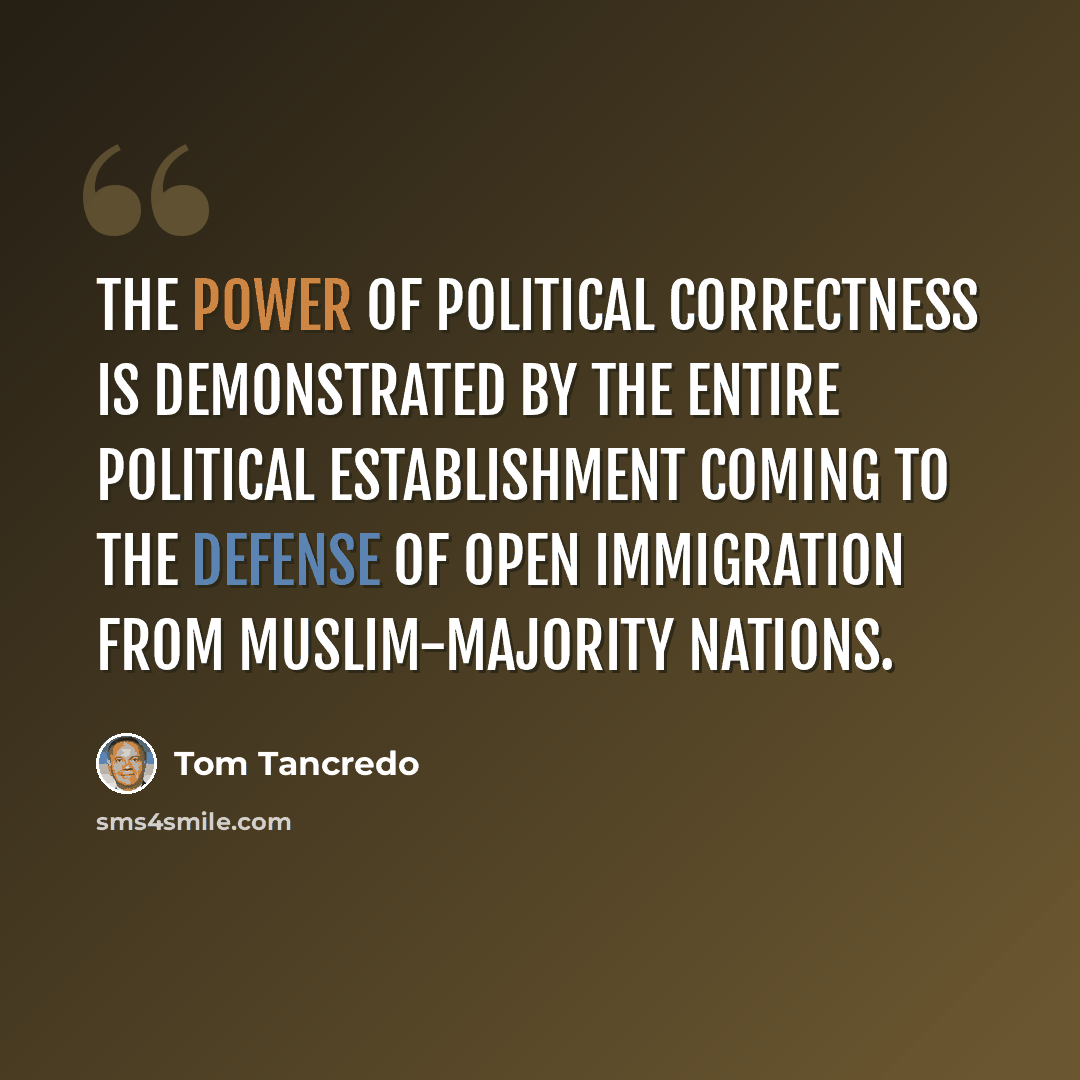 “The power of Political Correctness is demonstrated by the entire political establishment coming to the defense of open immigration from Muslim-majority nations.” quote by Tom Tancredo