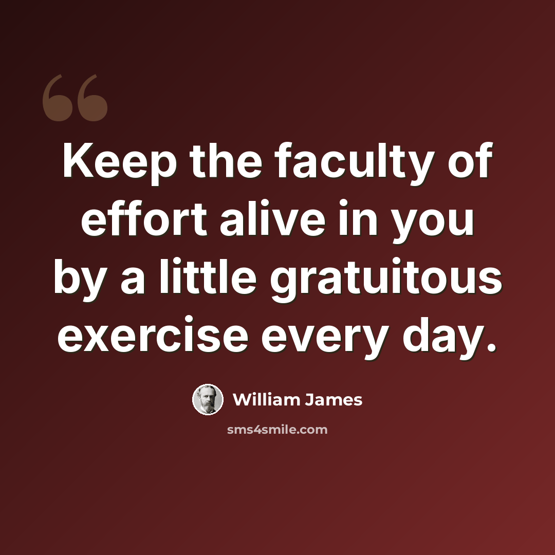 “Keep the faculty of effort alive in you by a little gratuitous exercise every day.” quote by William James