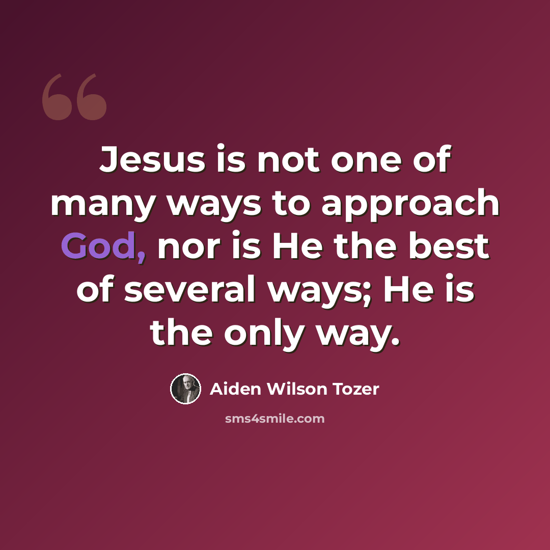 “Jesus is not one of many ways to approach God, nor is He the best of several ways; He is the only way.” quote by Aiden Wilson Tozer