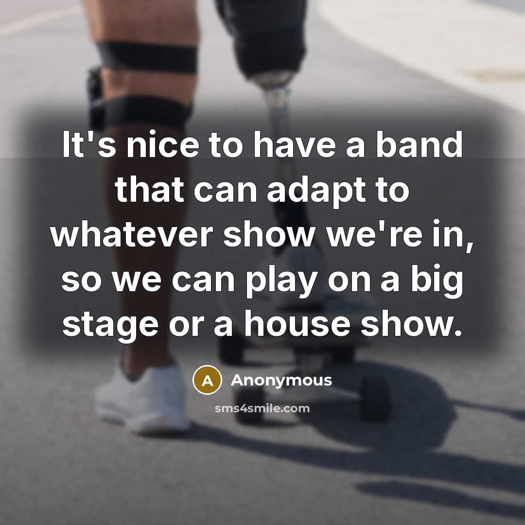 “It's nice to have a band that can adapt to whatever show we're in, so we can play on a big stage or a house show.” quote by Anonymous