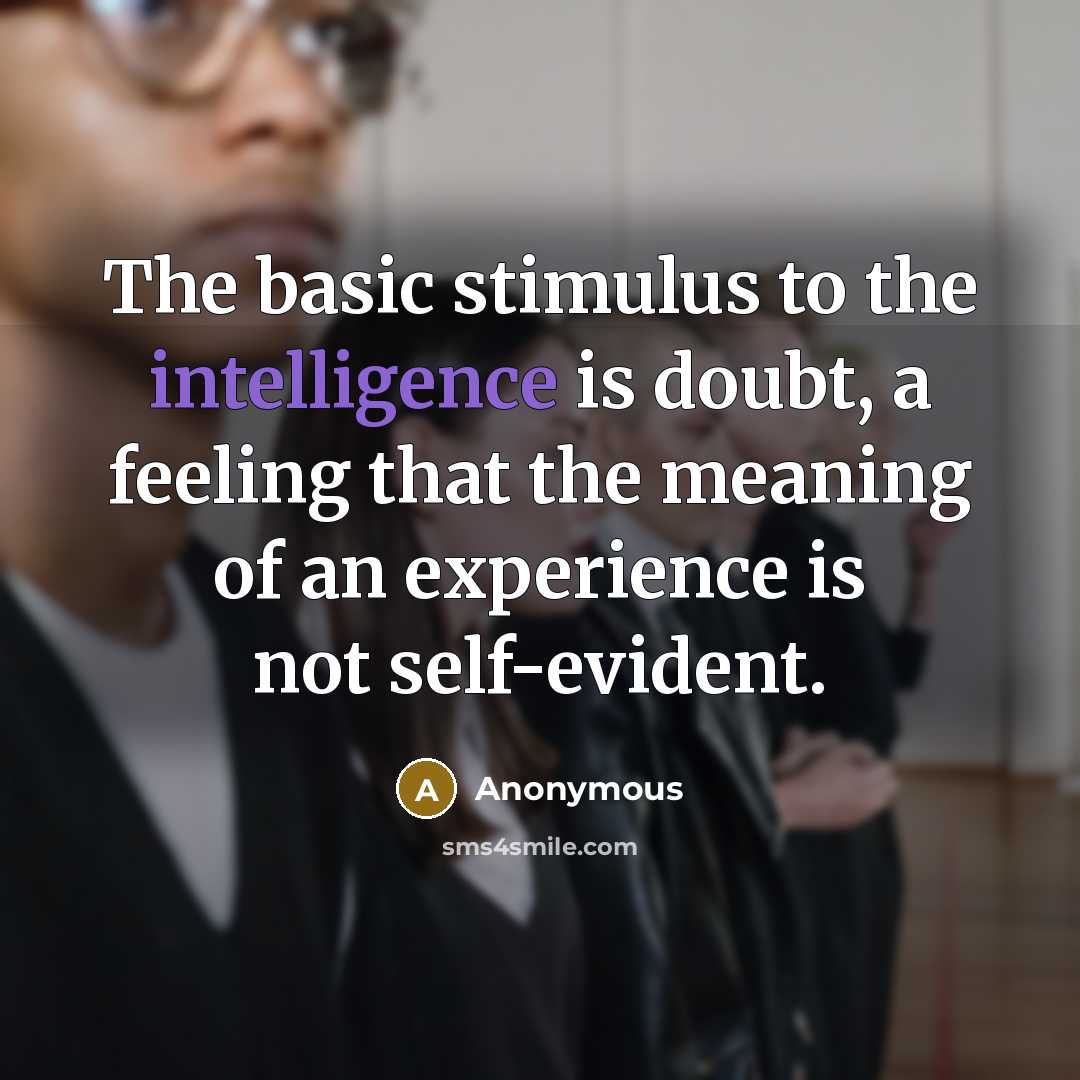 “The basic stimulus to the intelligence is doubt, a feeling that the meaning of an experience is not self-evident.” quote by Anonymous