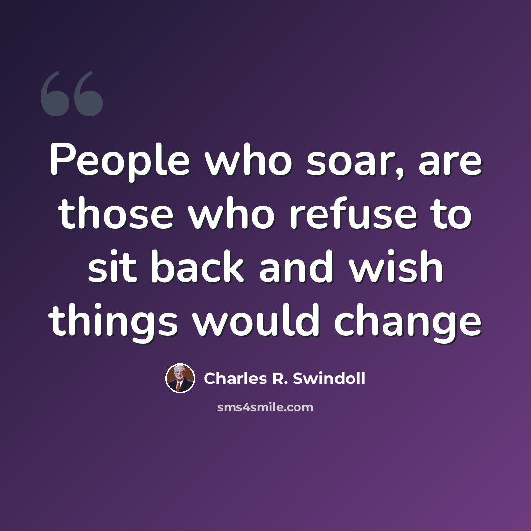 “People who soar, are those who refuse to sit back and wish things would change” quote by Charles R. Swindoll