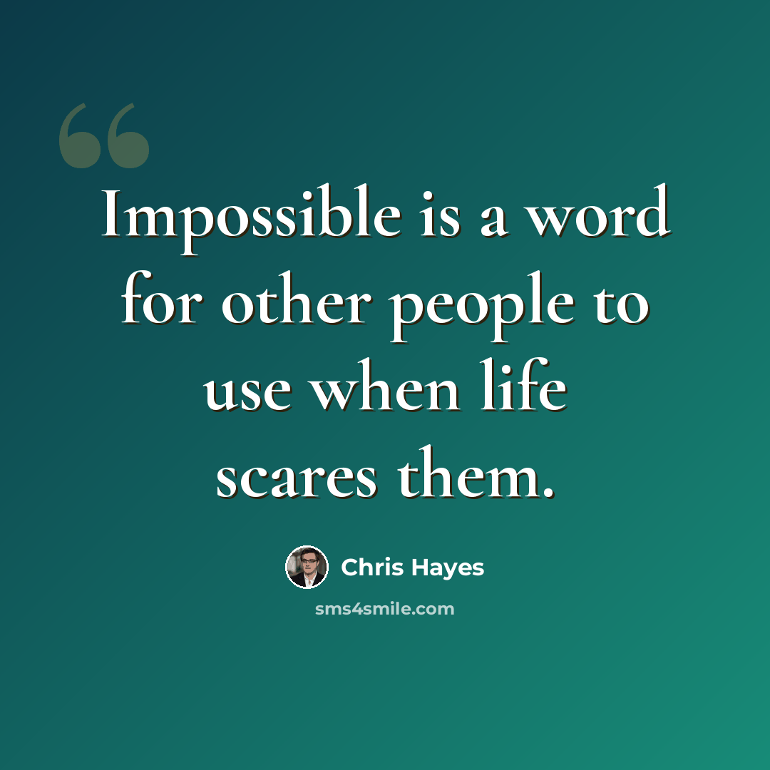 “Impossible is a word for other people to use when life scares them.” quote by Chris Hayes