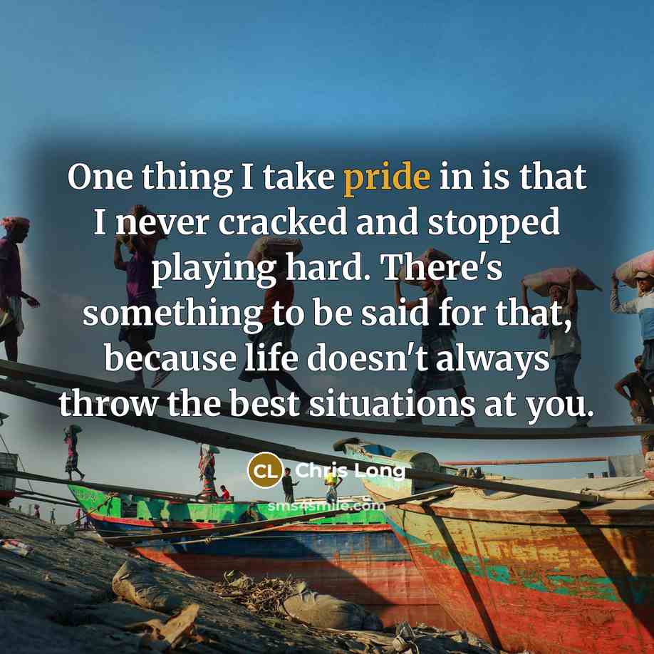 “One thing I take pride in is that I never cracked and stopped playing hard. There's something to be said for that, because life doesn't always throw the best situations at you.” quote by Chris Long