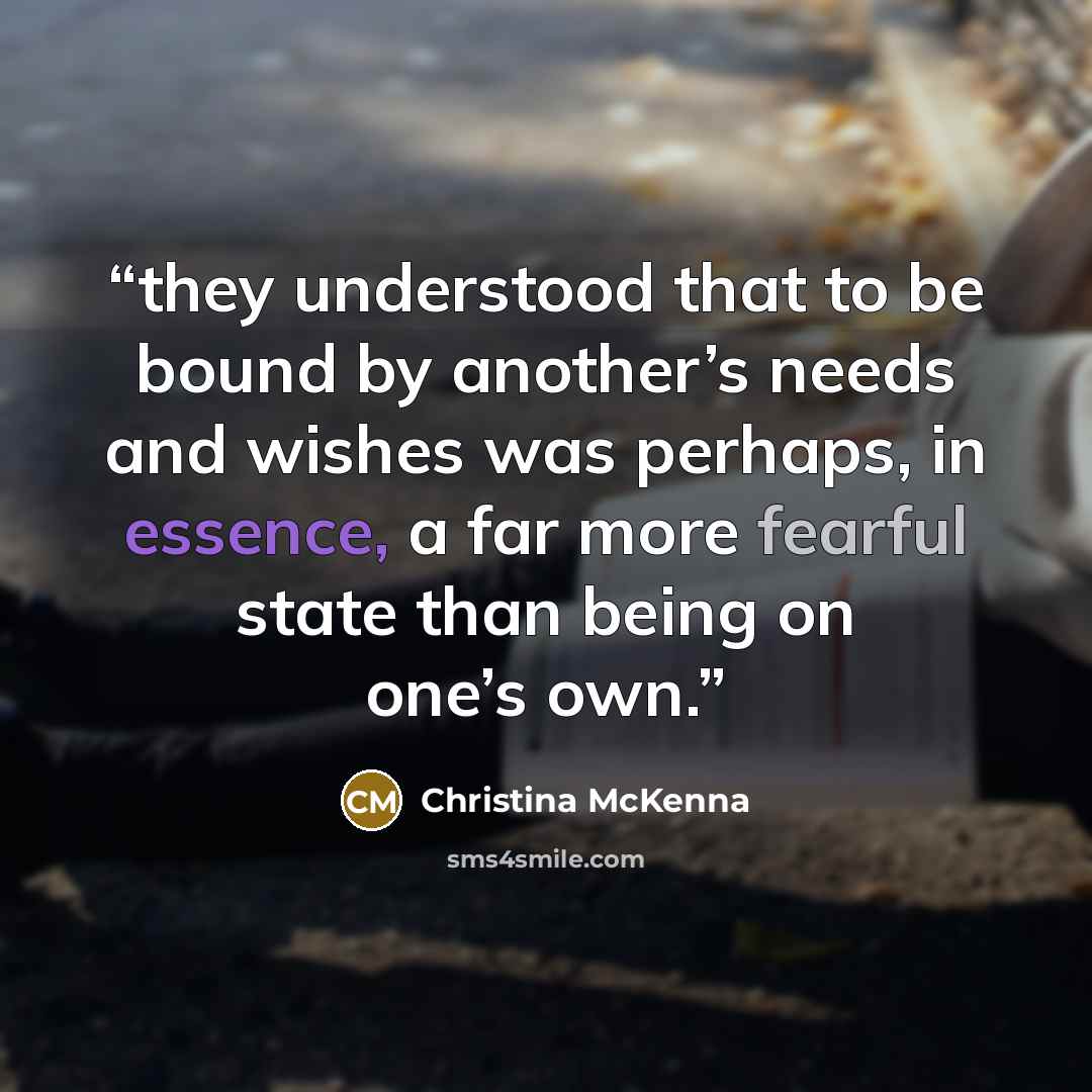 “they understood that to be bound by another’s needs and wishes was perhaps, in essence, a far more fearful state than being on one’s own.” quote by Christina McKenna