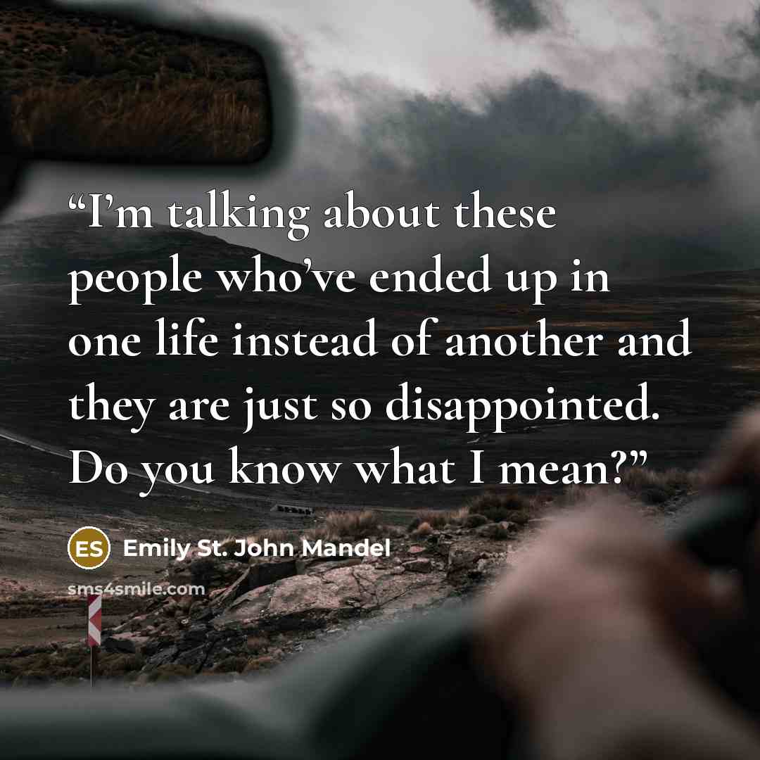 “I’m talking about these people who’ve ended up in one life instead of another and they are just so disappointed. Do you know what I mean?” quote by Emily St. John Mandel