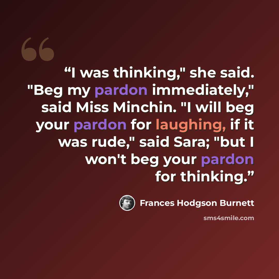 “I was thinking," she said. "Beg my pardon immediately," said Miss Minchin. "I will beg your pardon for laughing, if it was rude," said Sara; "but I won't beg your pardon for thinking.” quote by Frances Hodgson Burnett