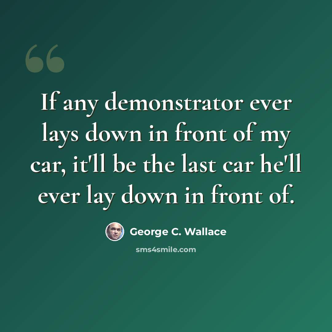 “If any demonstrator ever lays down in front of my car, it'll be the last car he'll ever lay down in front of.” quote by George C. Wallace