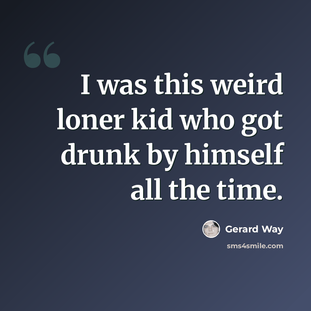“I was this weird loner kid who got drunk by himself all the time.” quote by Gerard Way
