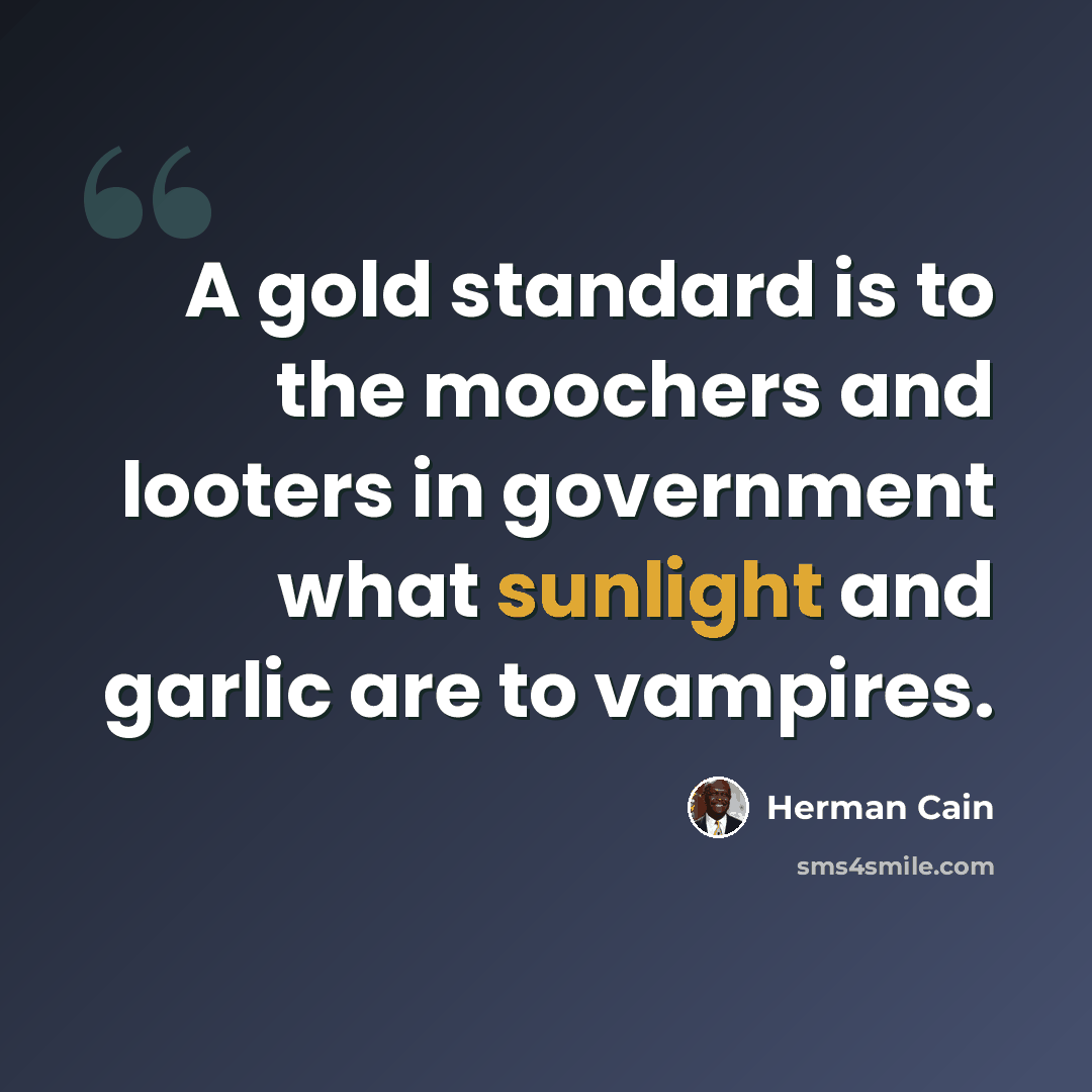 “A gold standard is to the moochers and looters in government what sunlight and garlic are to vampires.” quote by Herman Cain